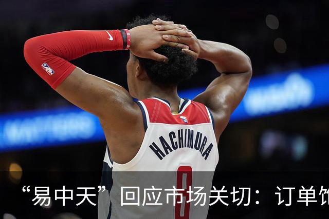 “易中天”回应市场关切：订单饱满，产能充足