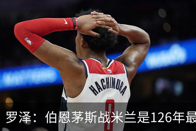 罗泽：伯恩茅斯战米兰是126年最重要一战