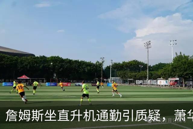 詹姆斯坐直升机通勤引质疑，萧华回应：球队没掺和就没问题