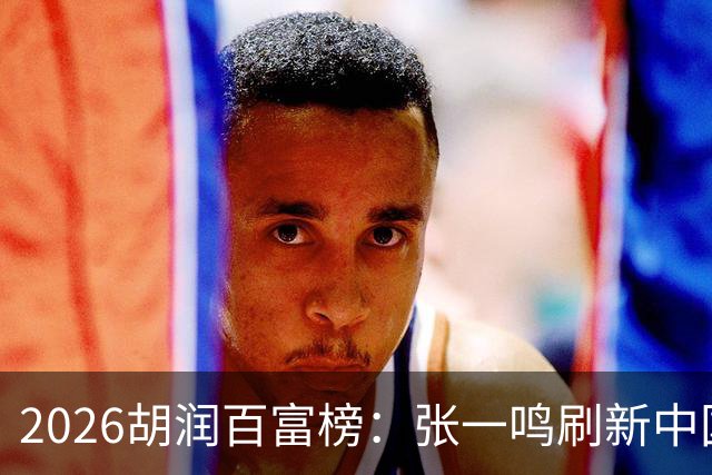 2026胡润百富榜：张一鸣刷新中国首富财富纪录！佛山21人上榜